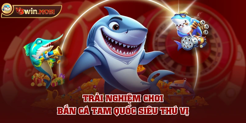 Trải nghiệm chơi bắn cá Tam Quốc siêu thú vị